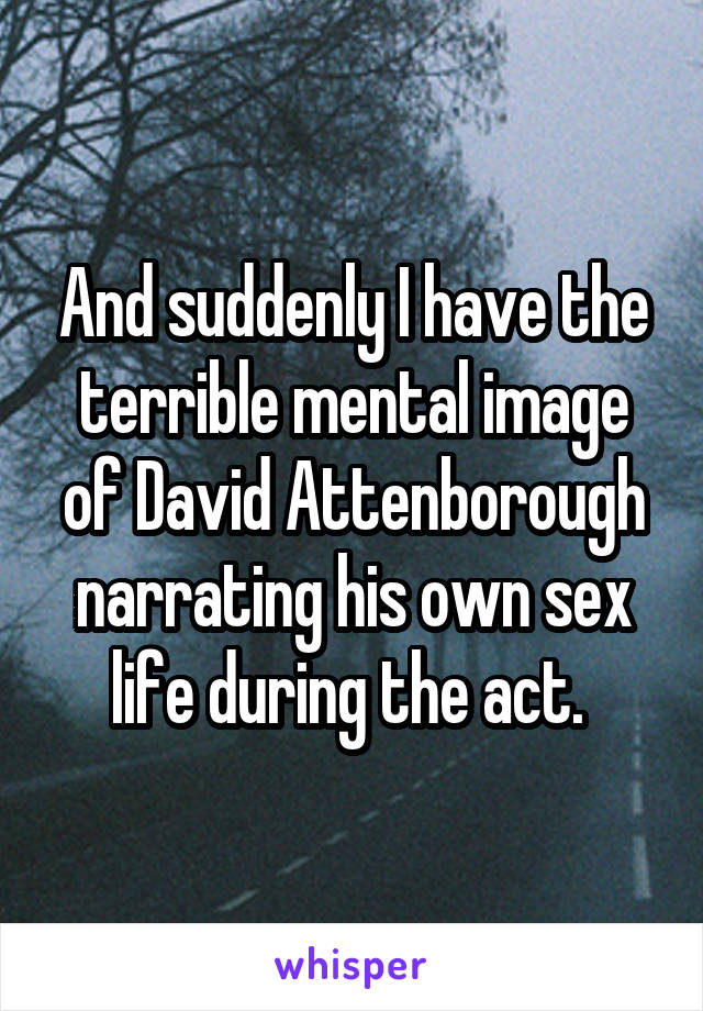 And suddenly I have the terrible mental image of David Attenborough narrating his own sex life during the act. 