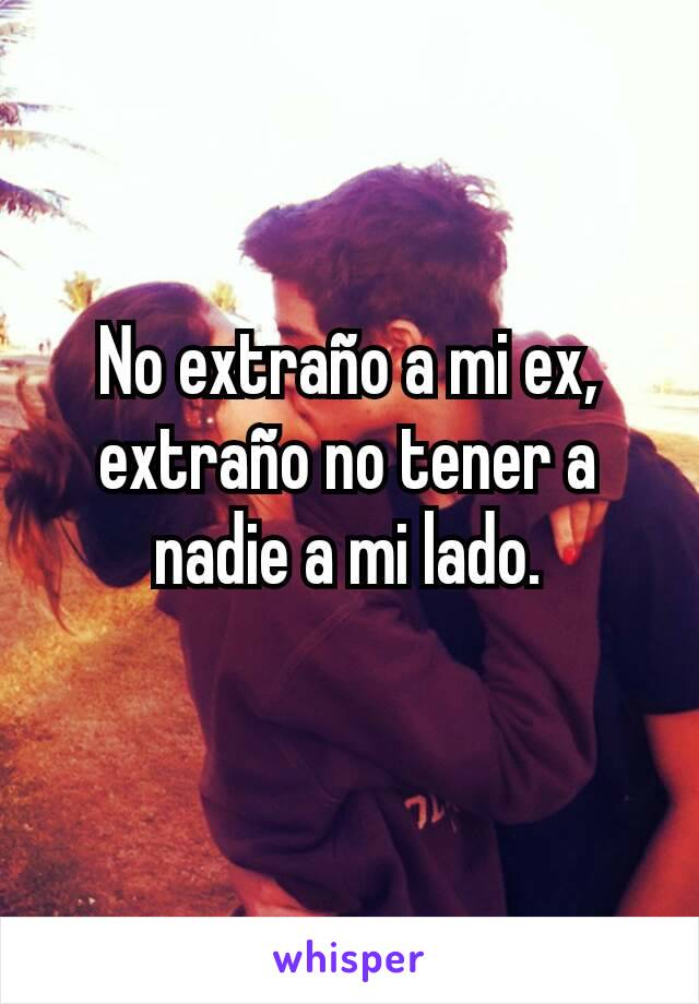 No extraño a mi ex, extraño no tener a nadie a mi lado.
