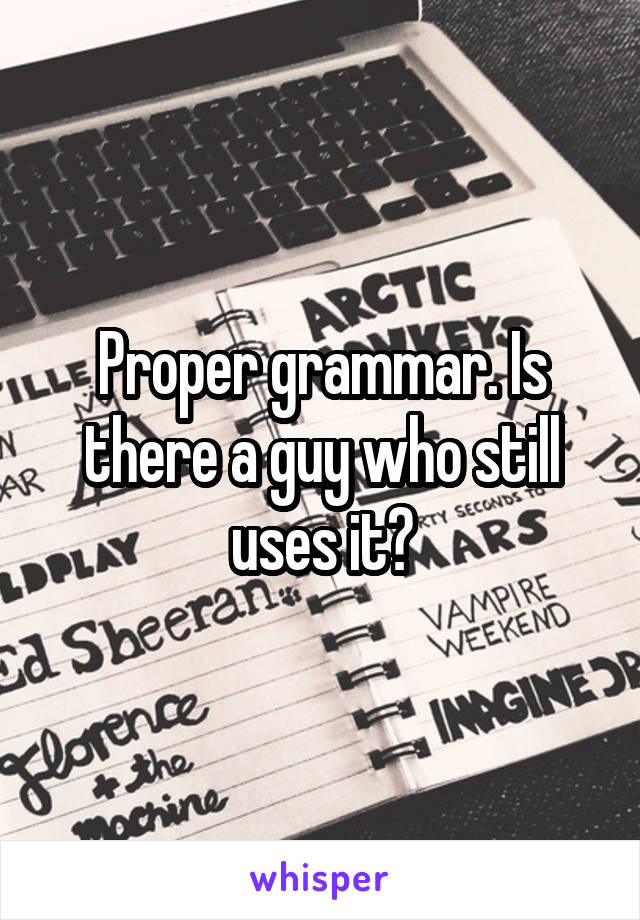 Proper grammar. Is there a guy who still uses it?