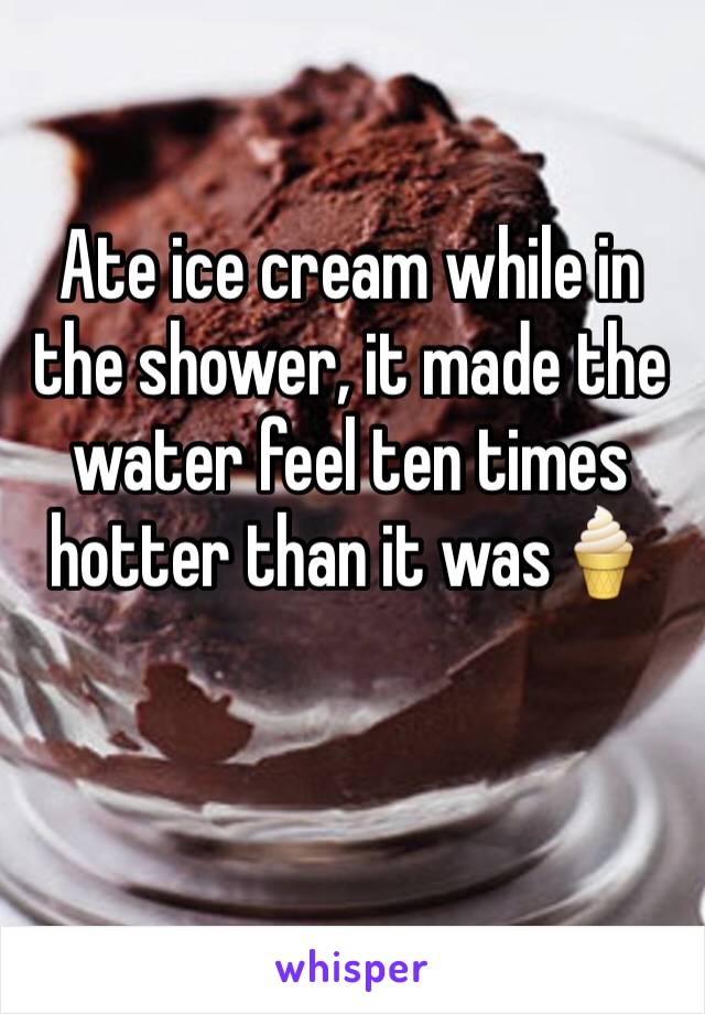 Ate ice cream while in the shower, it made the water feel ten times hotter than it was🍦