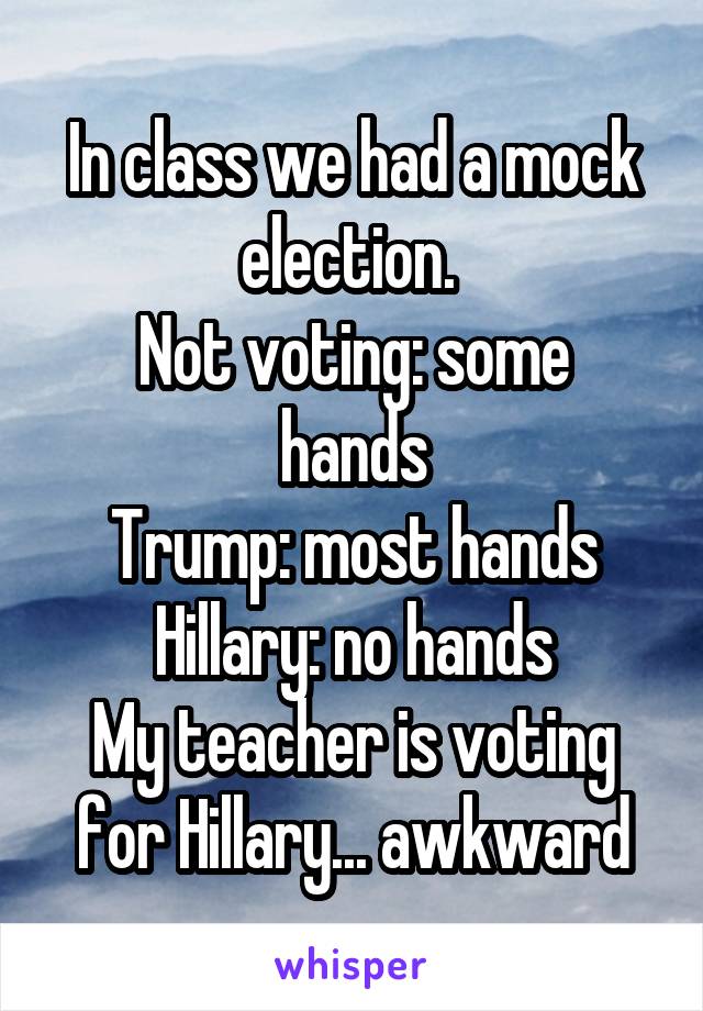 In class we had a mock election. 
Not voting: some hands
Trump: most hands
Hillary: no hands
My teacher is voting for Hillary... awkward