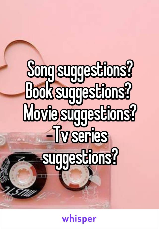 Song suggestions?
Book suggestions? 
Movie suggestions?
Tv series suggestions?