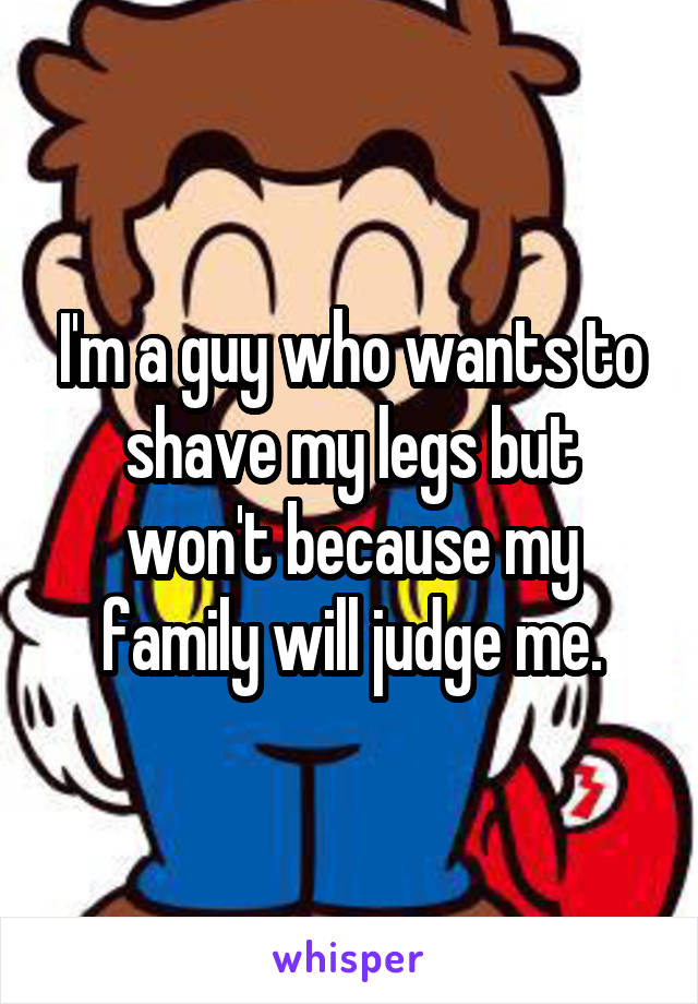 I'm a guy who wants to shave my legs but won't because my family will judge me.