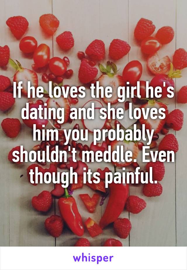 If he loves the girl he's dating and she loves him you probably shouldn't meddle. Even though its painful.