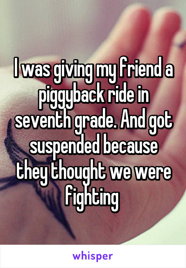 I was giving my friend a piggyback ride in seventh grade. And got suspended because they thought we were fighting 