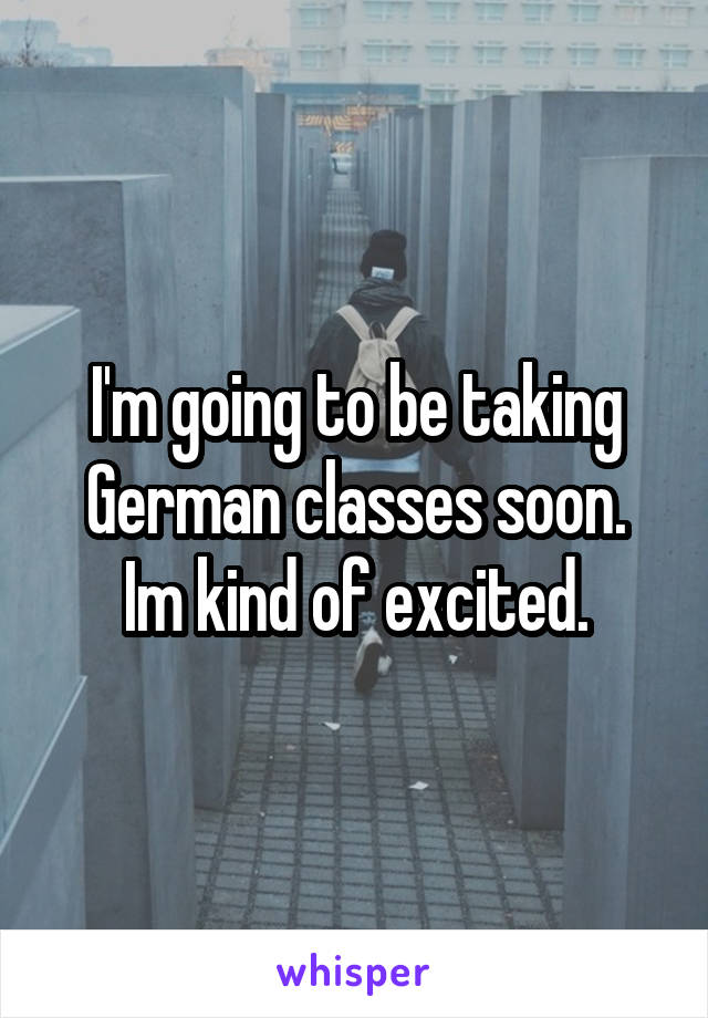 I'm going to be taking German classes soon.
Im kind of excited.