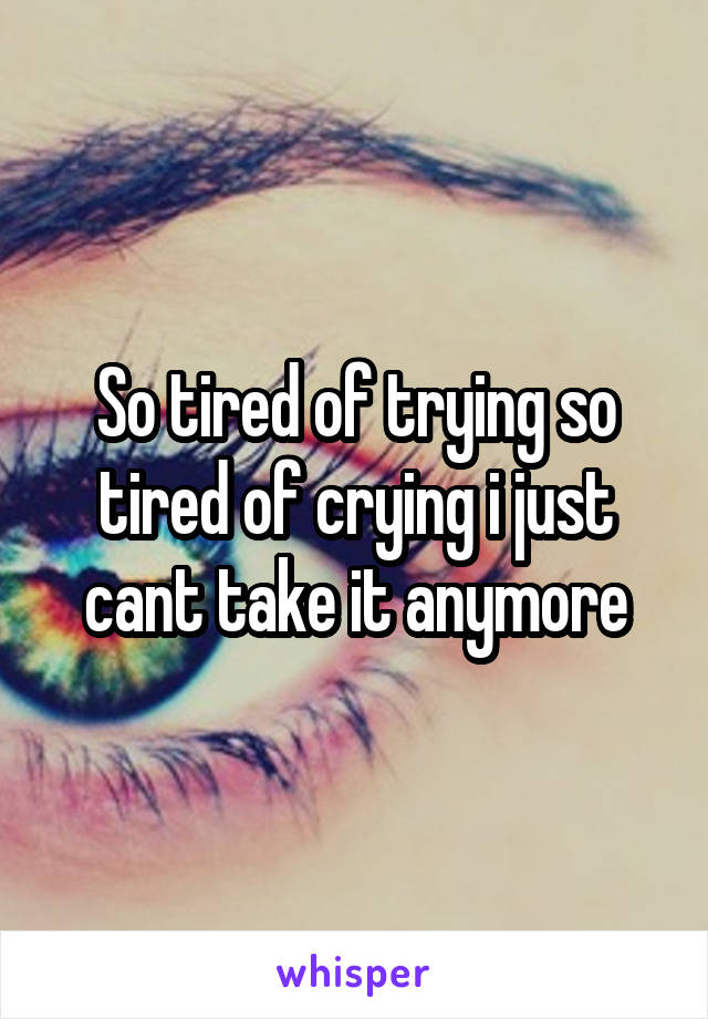 So tired of trying so tired of crying i just cant take it anymore