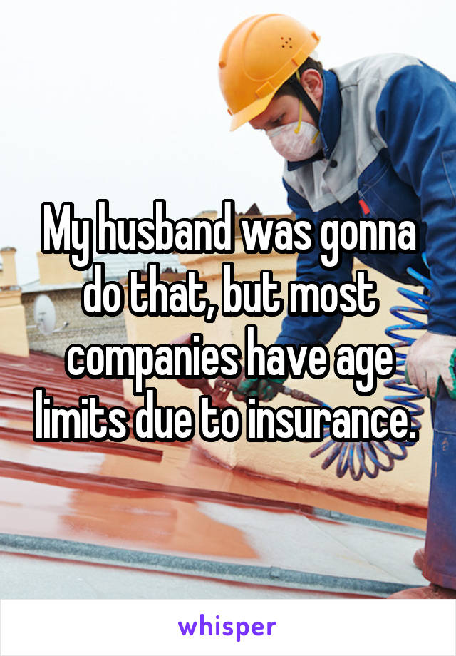 My husband was gonna do that, but most companies have age limits due to insurance. 