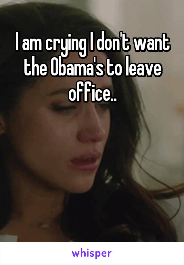 I am crying I don't want the Obama's to leave office..




