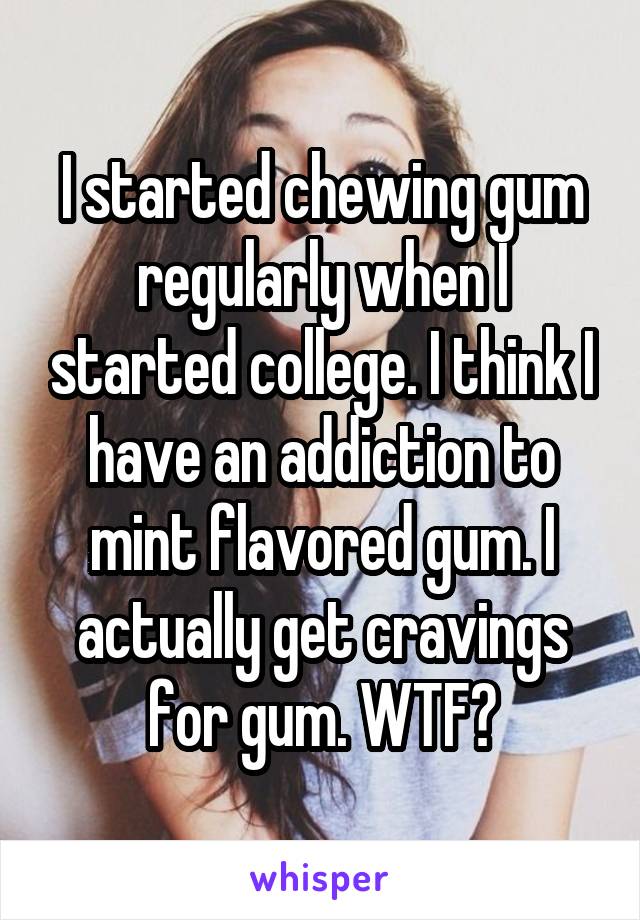 I started chewing gum regularly when I started college. I think I have an addiction to mint flavored gum. I actually get cravings for gum. WTF?