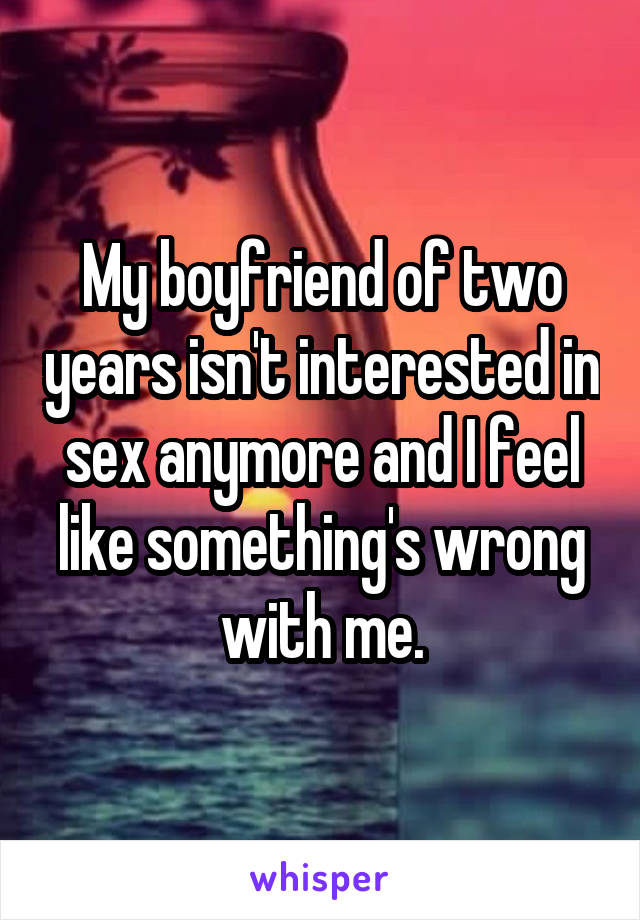 My boyfriend of two years isn't interested in sex anymore and I feel like something's wrong with me.