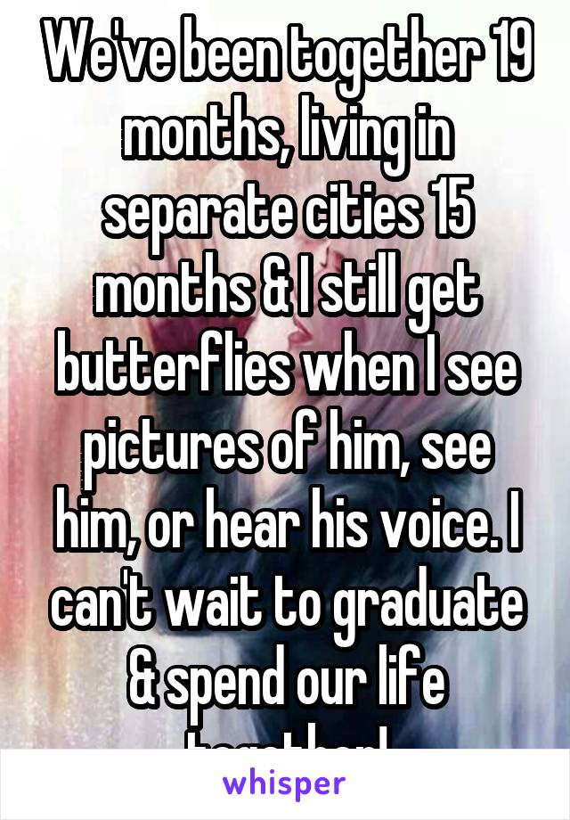 We've been together 19 months, living in separate cities 15 months & I still get butterflies when I see pictures of him, see him, or hear his voice. I can't wait to graduate & spend our life together!