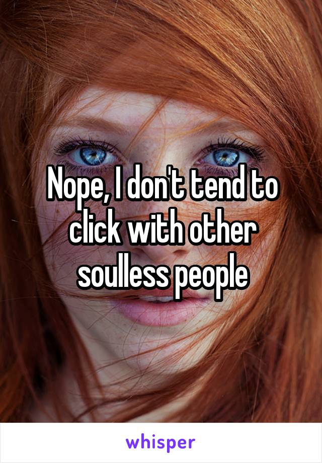 Nope, I don't tend to click with other soulless people