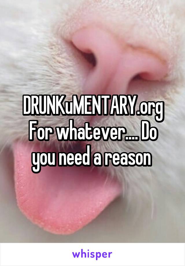 DRUNKuMENTARY.org
For whatever.... Do you need a reason 