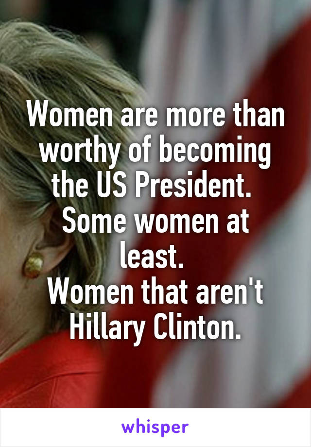 Women are more than worthy of becoming the US President. 
Some women at least. 
Women that aren't Hillary Clinton.