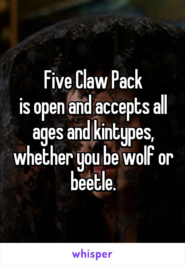 Five Claw Pack
is open and accepts all ages and kintypes, whether you be wolf or beetle.