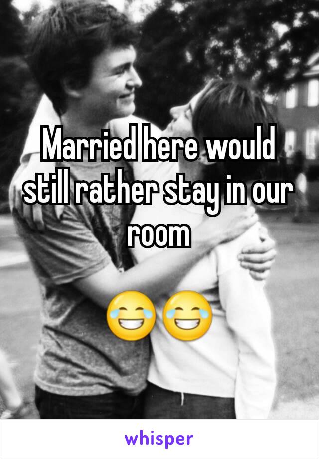 Married here would still rather stay in our room

😂😂