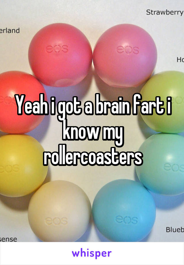 Yeah i got a brain fart i know my rollercoasters