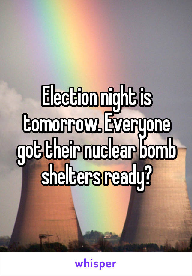 Election night is tomorrow. Everyone got their nuclear bomb shelters ready?