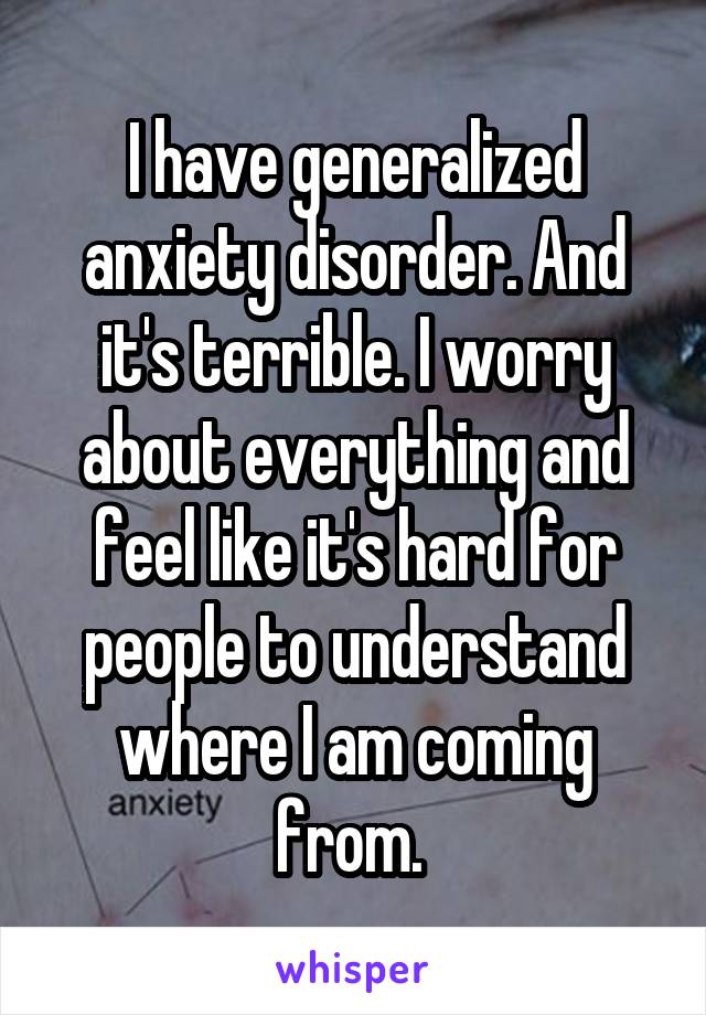 I have generalized anxiety disorder. And it's terrible. I worry about everything and feel like it's hard for people to understand where I am coming from. 