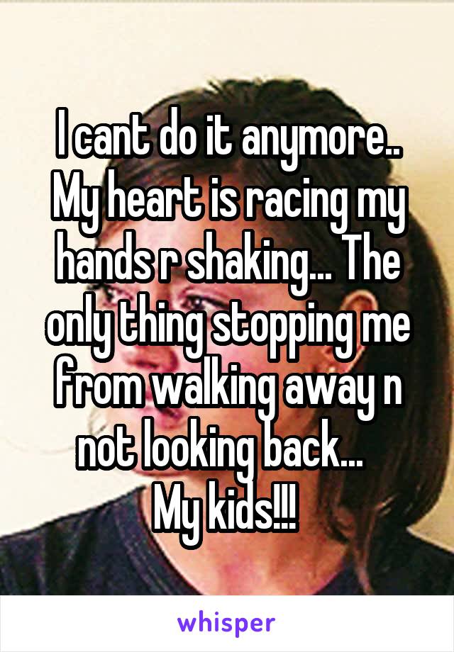 I cant do it anymore.. My heart is racing my hands r shaking... The only thing stopping me from walking away n not looking back...  
My kids!!! 