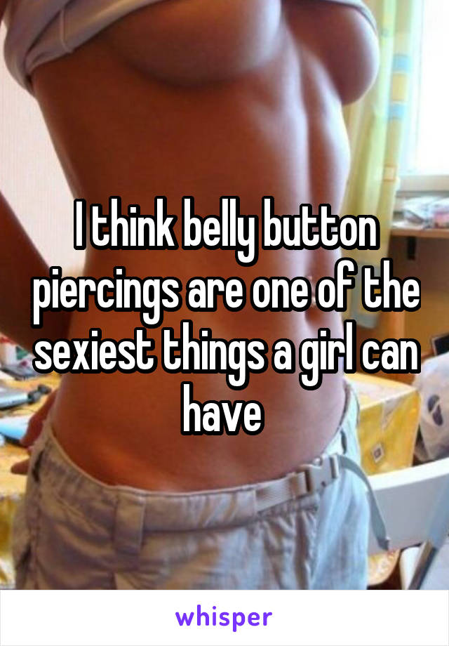 I think belly button piercings are one of the sexiest things a girl can have 