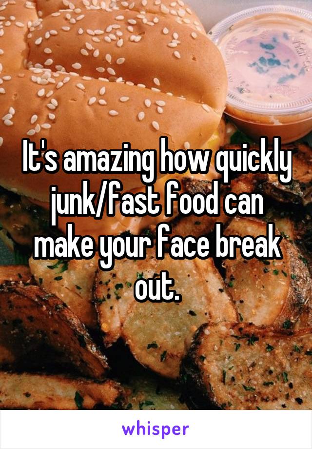 It's amazing how quickly junk/fast food can make your face break out.