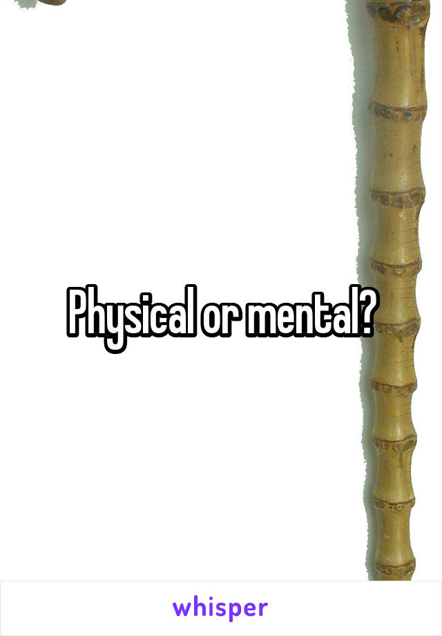 Physical or mental?