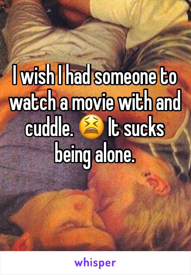 I wish I had someone to watch a movie with and cuddle. 😫 It sucks being alone. 