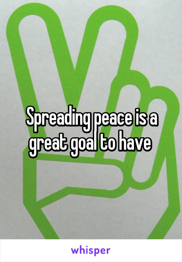 Spreading peace is a great goal to have 