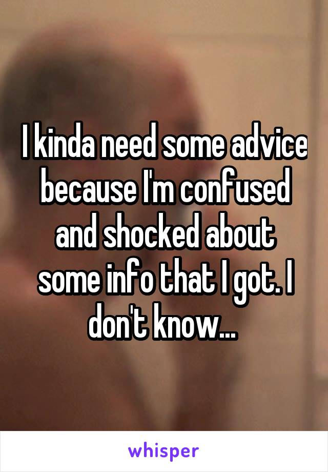 I kinda need some advice because I'm confused and shocked about some info that I got. I don't know... 