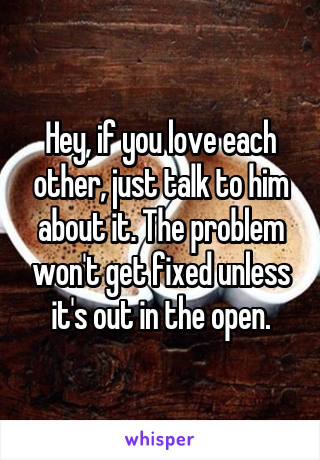 Hey, if you love each other, just talk to him about it. The problem won't get fixed unless it's out in the open.