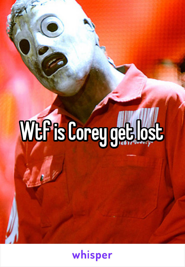 Wtf is Corey get lost 