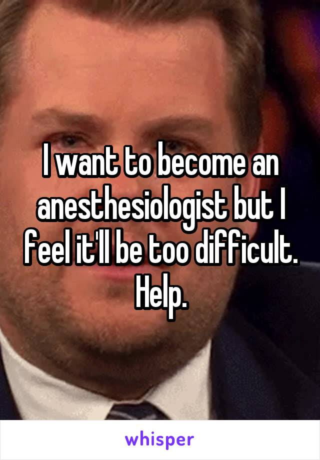 I want to become an anesthesiologist but I feel it'll be too difficult. Help.