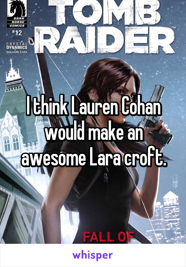 I think Lauren Cohan would make an awesome Lara croft.