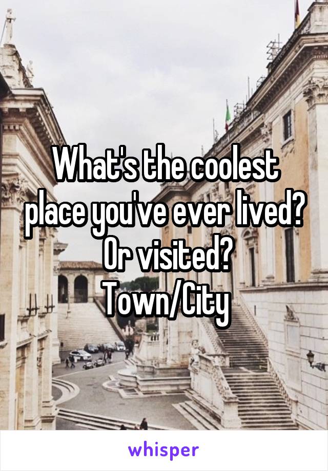 What's the coolest place you've ever lived?  Or visited?
Town/City