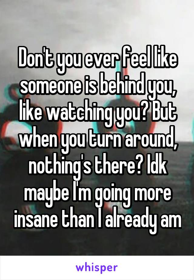 Don't you ever feel like someone is behind you, like watching you? But when you turn around, nothing's there? Idk maybe I'm going more insane than I already am