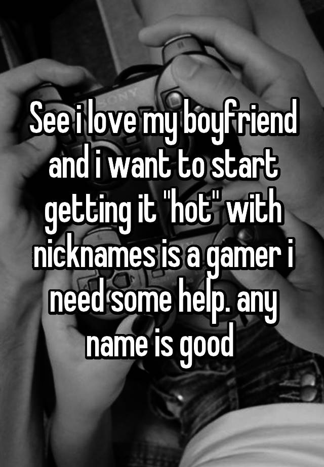 See i love my boyfriend and i want to start getting it "hot" with nicknames is a gamer i need some help. any name is good 