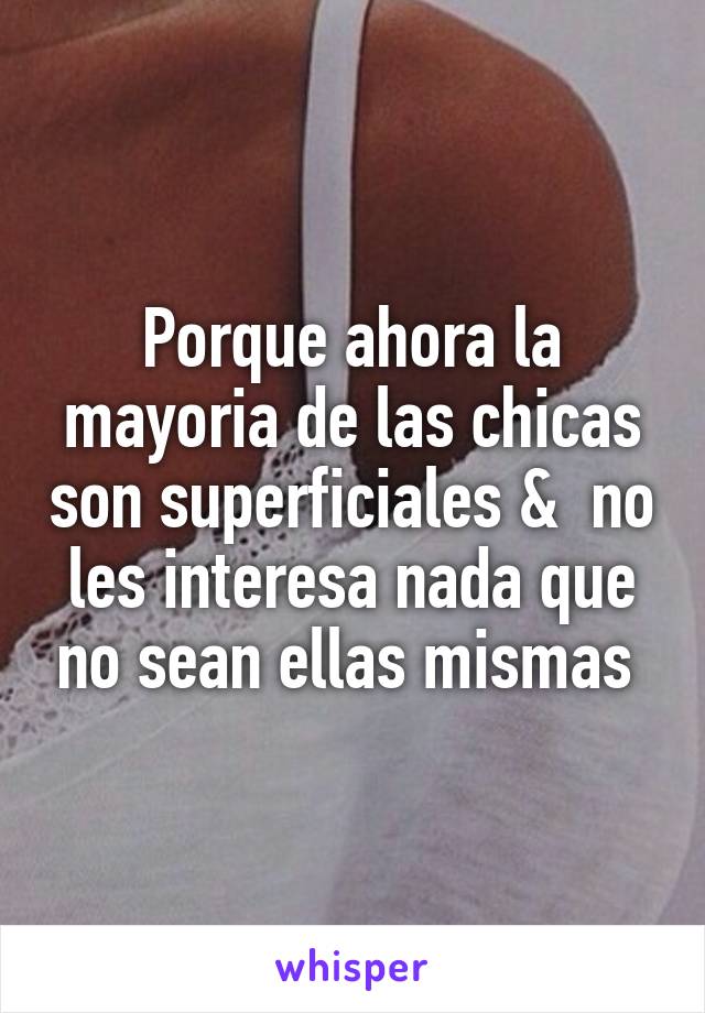 Porque ahora la mayoria de las chicas son superficiales &  no les interesa nada que no sean ellas mismas 