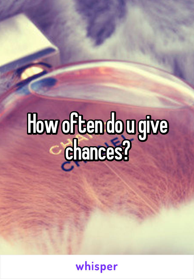 How often do u give chances?