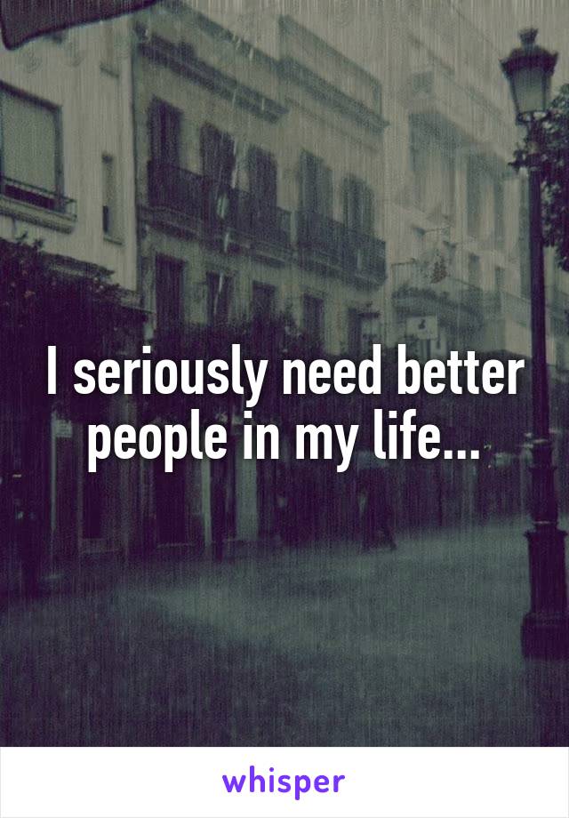 I seriously need better people in my life...