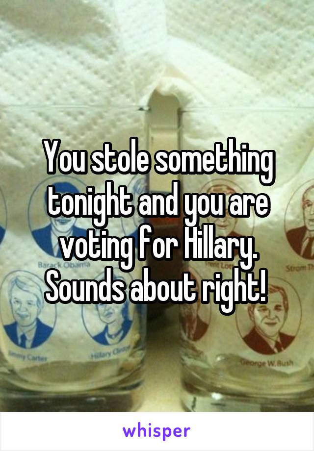 You stole something tonight and you are voting for Hillary. Sounds about right! 