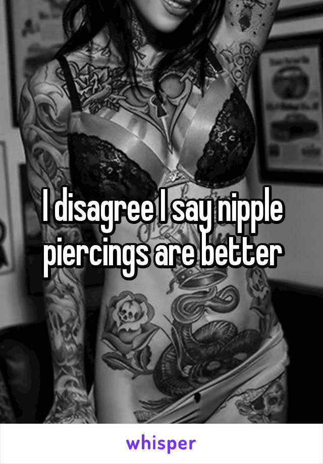 I disagree I say nipple piercings are better