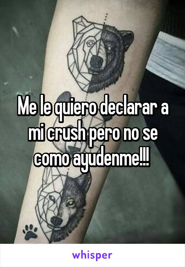 Me le quiero declarar a mi crush pero no se como ayudenme!!! 