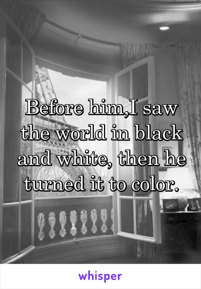 Before him,I saw the world in black and white, then he turned it to color.