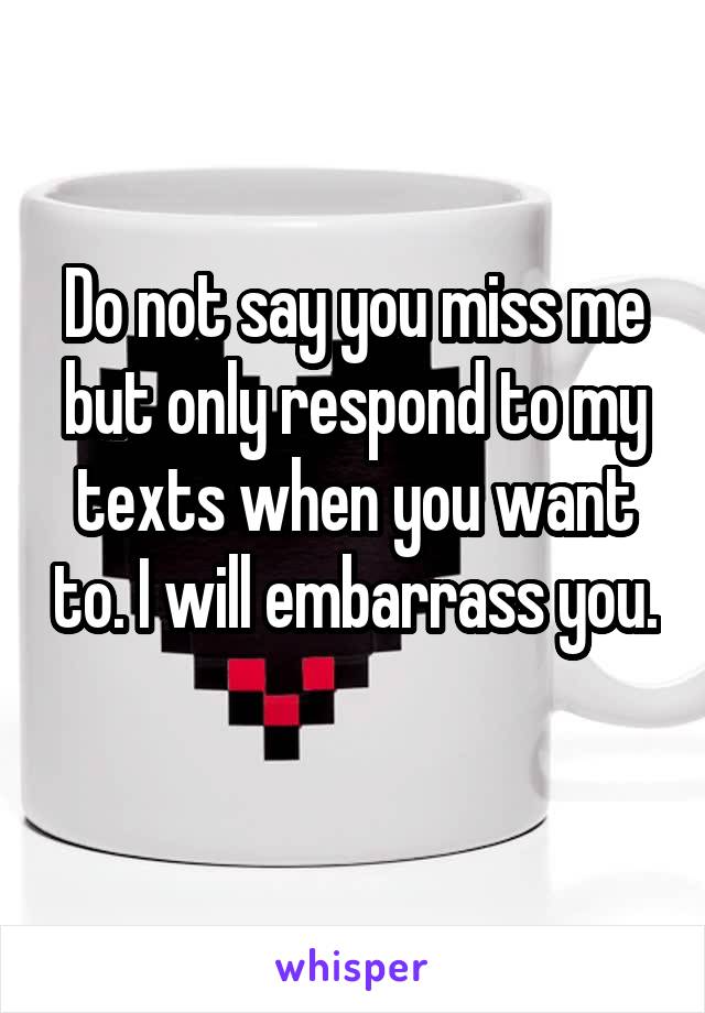 Do not say you miss me but only respond to my texts when you want to. I will embarrass you. 