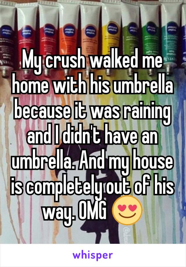 My crush walked me home with his umbrella because it was raining and I didn't have an umbrella. And my house is completely out of his way. OMG 😍