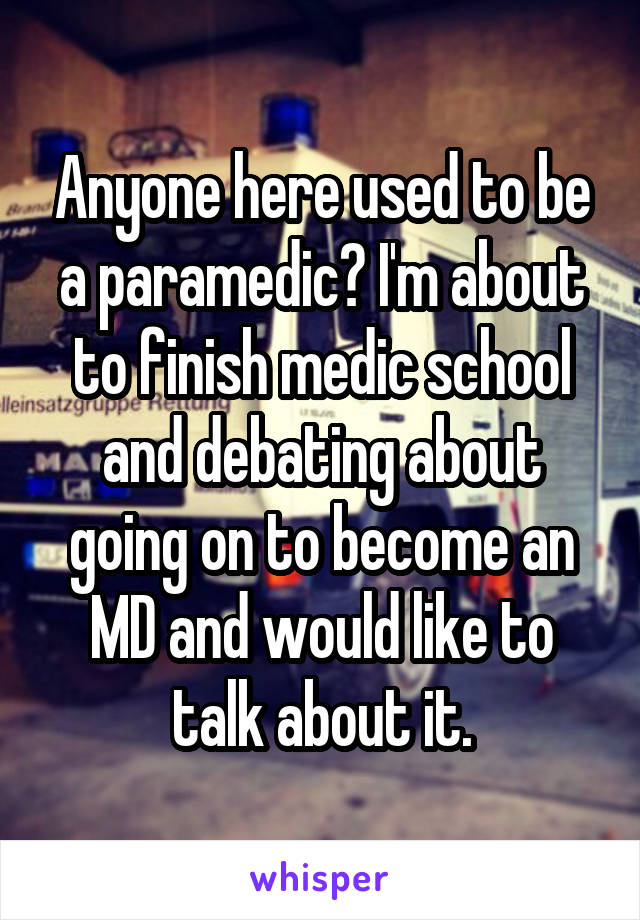 Anyone here used to be a paramedic? I'm about to finish medic school and debating about going on to become an MD and would like to talk about it.