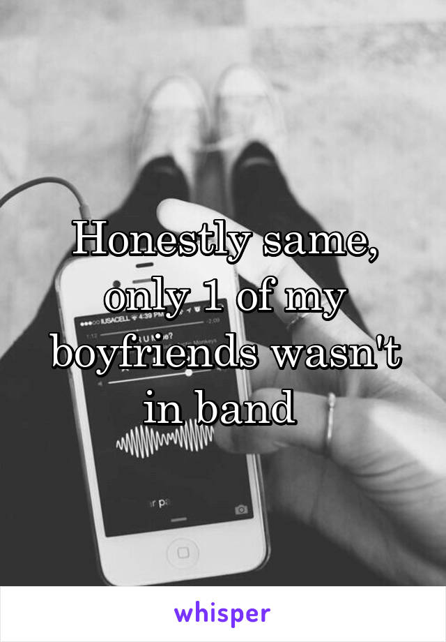 Honestly same, only 1 of my boyfriends wasn't in band 