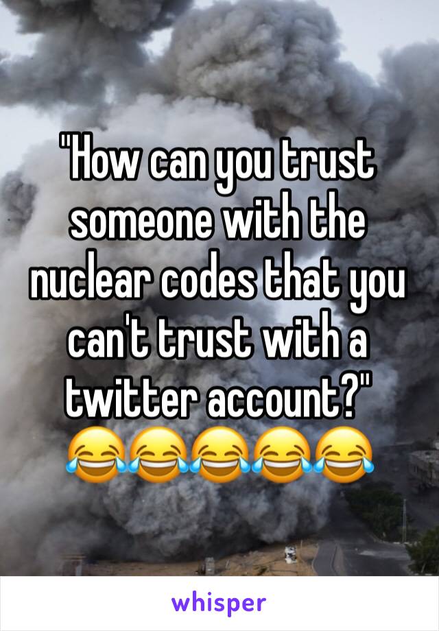 "How can you trust someone with the nuclear codes that you can't trust with a twitter account?"
😂😂😂😂😂